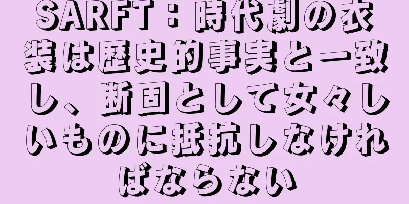 SARFT：時代劇の衣装は歴史的事実と一致し、断固として女々しいものに抵抗しなければならない