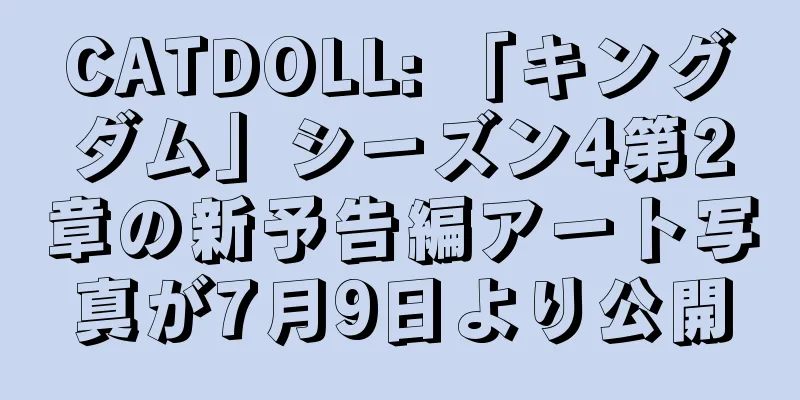 CATDOLL: 「キングダム」シーズン4第2章の新予告編アート写真が7月9日より公開