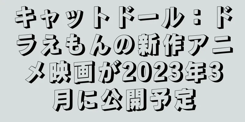 キャットドール：ドラえもんの新作アニメ映画が2023年3月に公開予定
