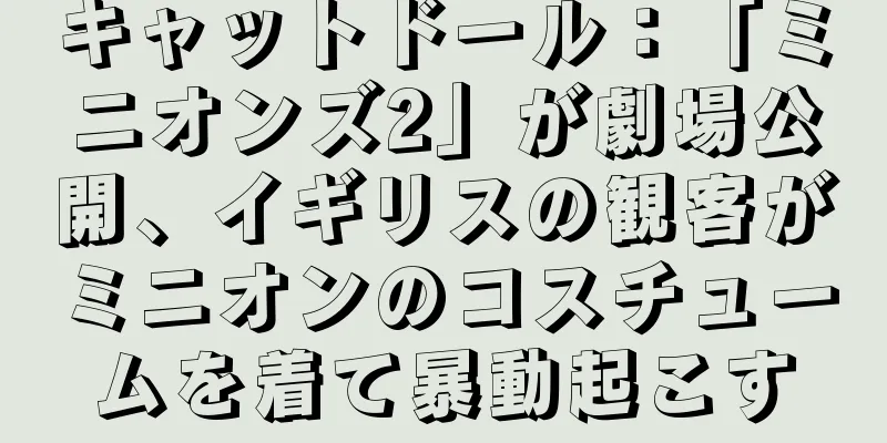 キャットドール：「ミニオンズ2」が劇場公開、イギリスの観客がミニオンのコスチュームを着て暴動起こす