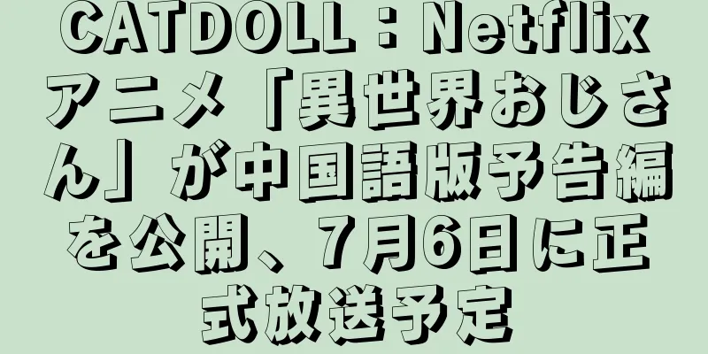 CATDOLL：Netflixアニメ「異世界おじさん」が中国語版予告編を公開、7月6日に正式放送予定