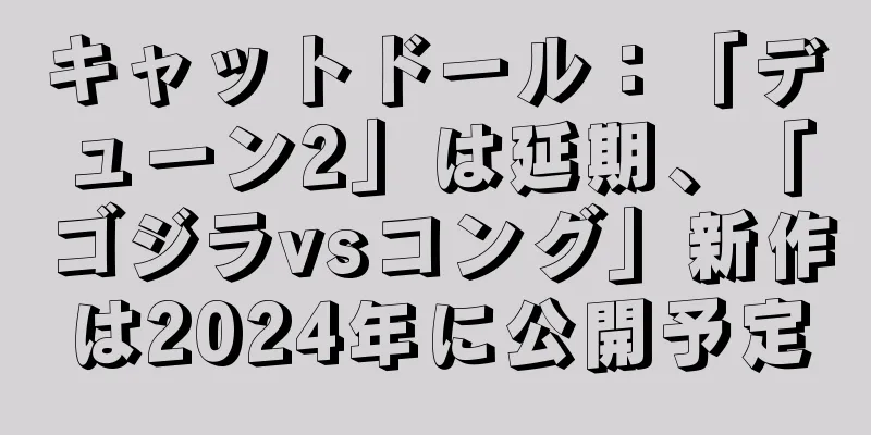 キャットドール：「デューン2」は延期、「ゴジラvsコング」新作は2024年に公開予定