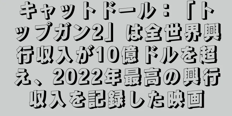 キャットドール：「トップガン2」は全世界興行収入が10億ドルを超え、2022年最高の興行収入を記録した映画