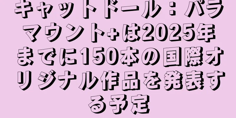 キャットドール：パラマウント+は2025年までに150本の国際オリジナル作品を発表する予定
