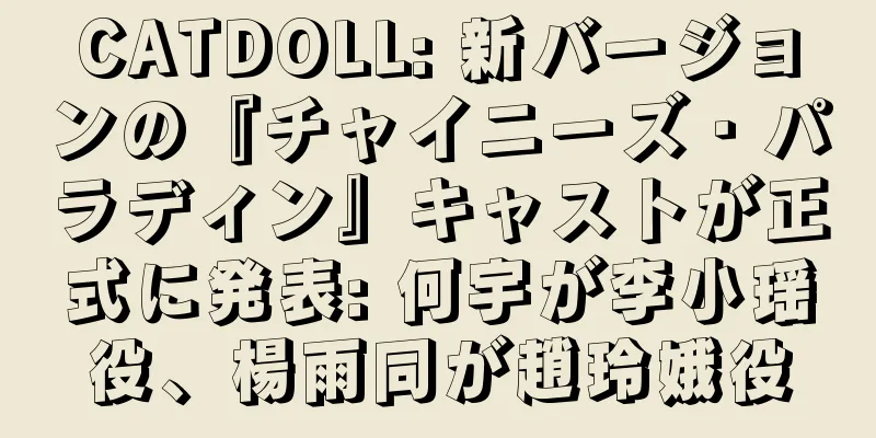 CATDOLL: 新バージョンの『チャイニーズ・パラディン』キャストが正式に発表: 何宇が李小瑶役、楊雨同が趙玲娥役