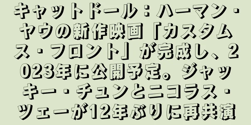 キャットドール：ハーマン・ヤウの新作映画「カスタムス・フロント」が完成し、2023年に公開予定。ジャッキー・チュンとニコラス・ツェーが12年ぶりに再共演