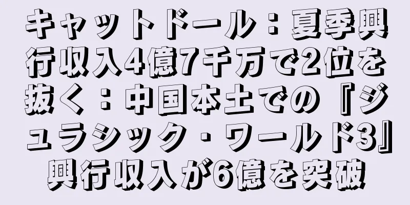 キャットドール：夏季興行収入4億7千万で2位を抜く：中国本土での『ジュラシック・ワールド3』興行収入が6億を突破