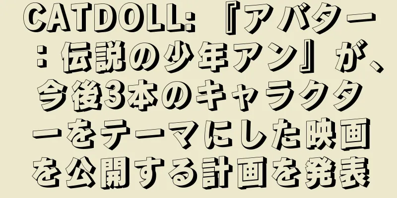 CATDOLL: 『アバター：伝説の少年アン』が、今後3本のキャラクターをテーマにした映画を公開する計画を発表
