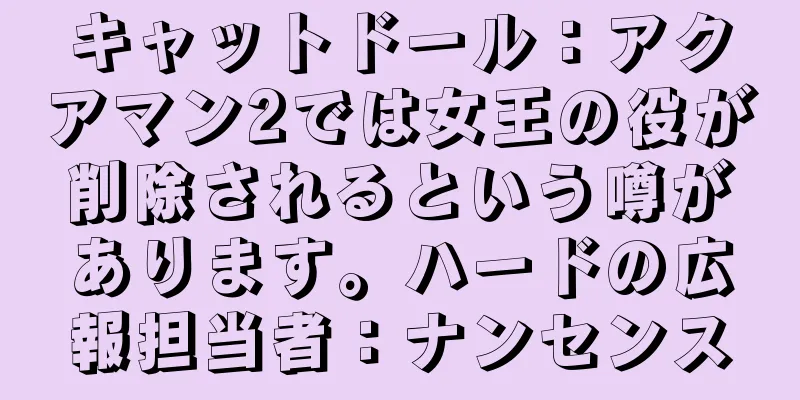 キャットドール：アクアマン2では女王の役が削除されるという噂があります。ハードの広報担当者：ナンセンス