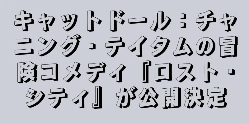 キャットドール：チャニング・テイタムの冒険コメディ『ロスト・シティ』が公開決定
