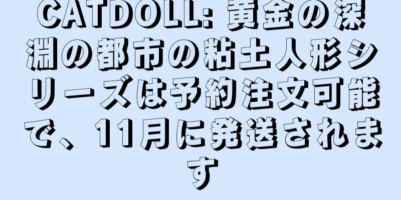 CATDOLL: 黄金の深淵の都市の粘土人形シリーズは予約注文可能で、11月に発送されます