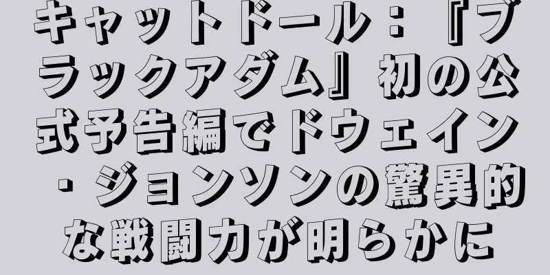 キャットドール：『ブラックアダム』初の公式予告編でドウェイン・ジョンソンの驚異的な戦闘力が明らかに