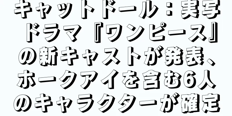 キャットドール：実写ドラマ『ワンピース』の新キャストが発表、ホークアイを含む6人のキャラクターが確定