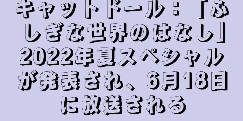キャットドール：「ふしぎな世界のはなし」2022年夏スペシャルが発表され、6月18日に放送される