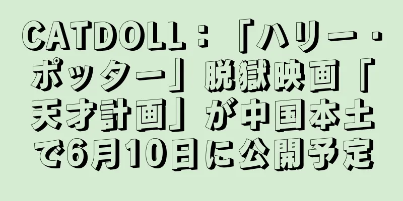 CATDOLL：「ハリー・ポッター」脱獄映画「天才計画」が中国本土で6月10日に公開予定