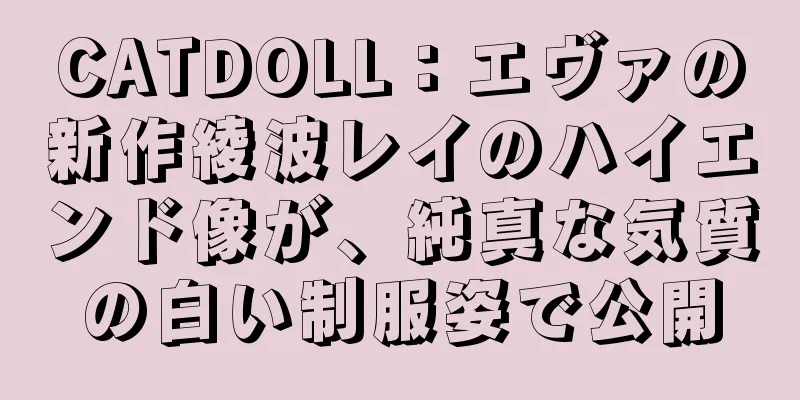 CATDOLL：エヴァの新作綾波レイのハイエンド像が、純真な気質の白い制服姿で公開