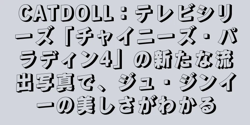 CATDOLL：テレビシリーズ「チャイニーズ・パラディン4」の新たな流出写真で、ジュ・ジンイーの美しさがわかる