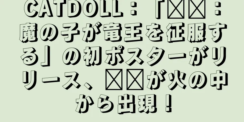 CATDOLL：「哪哪：魔の子が竜王を征服する」の初ポスターがリリース、哪哪が火の中から出現！
