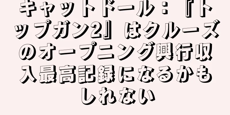 キャットドール：『トップガン2』はクルーズのオープニング興行収入最高記録になるかもしれない