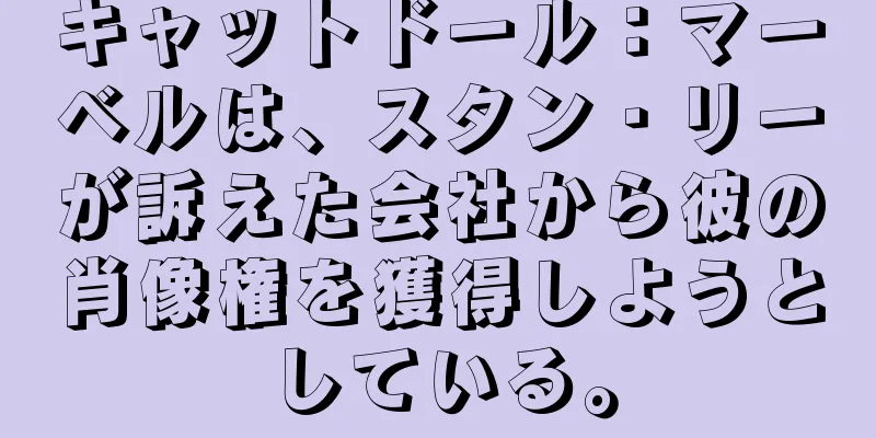 キャットドール：マーベルは、スタン・リーが訴えた会社から彼の肖像権を獲得しようとしている。
