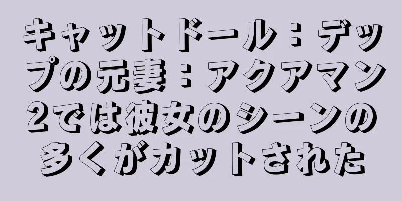 キャットドール：デップの元妻：アクアマン2では彼女のシーンの多くがカットされた