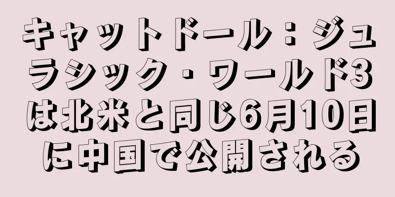 キャットドール：ジュラシック・ワールド3は北米と同じ6月10日に中国で公開される