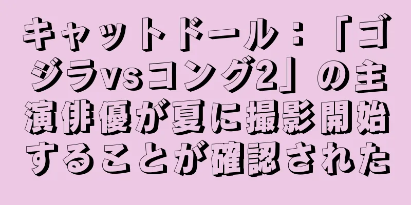 キャットドール：「ゴジラvsコング2」の主演俳優が夏に撮影開始することが確認された