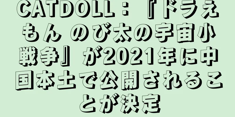 CATDOLL：『ドラえもん のび太の宇宙小戦争』が2021年に中国本土で公開されることが決定