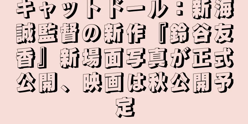 キャットドール：新海誠監督の新作『鈴谷友香』新場面写真が正式公開、映画は秋公開予定