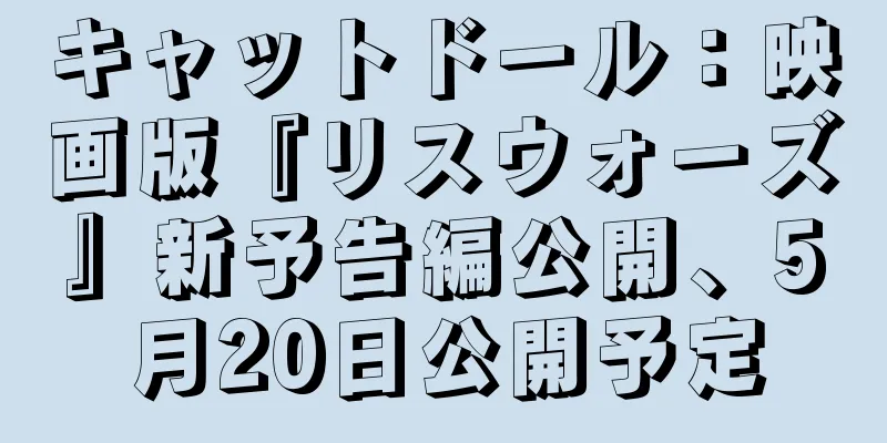 キャットドール：映画版『リスウォーズ』新予告編公開、5月20日公開予定