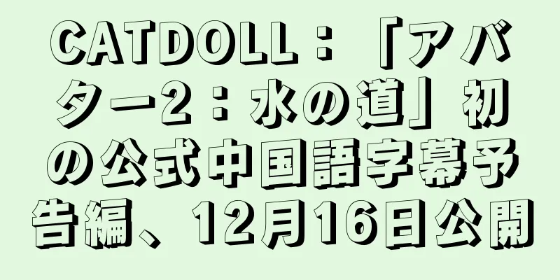 CATDOLL：「アバター2：水の道」初の公式中国語字幕予告編、12月16日公開