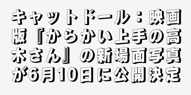 キャットドール：映画版『からかい上手の高木さん』の新場面写真が6月10日に公開決定