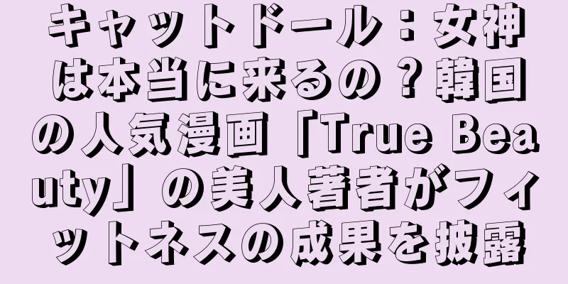 キャットドール：女神は本当に来るの？韓国の人気漫画「True Beauty」の美人著者がフィットネスの成果を披露