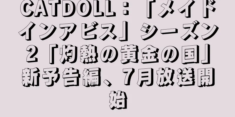 CATDOLL：「メイドインアビス」シーズン2「灼熱の黄金の国」新予告編、7月放送開始