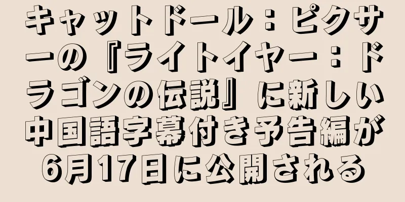 キャットドール：ピクサーの『ライトイヤー：ドラゴンの伝説』に新しい中国語字幕付き予告編が6月17日に公開される