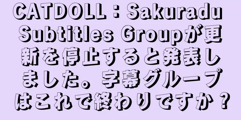 CATDOLL：Sakuradu Subtitles Groupが更新を停止すると発表しました。字幕グループはこれで終わりですか？
