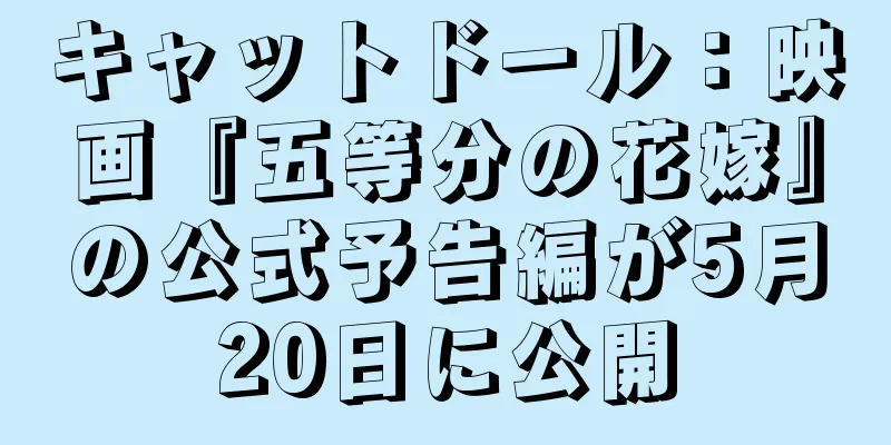 キャットドール：映画『五等分の花嫁』の公式予告編が5月20日に公開