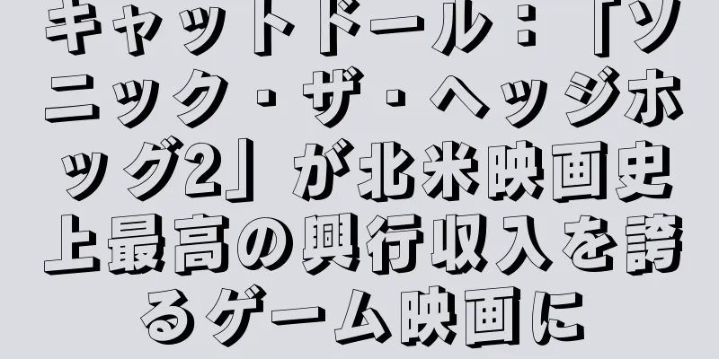 キャットドール：「ソニック・ザ・ヘッジホッグ2」が北米映画史上最高の興行収入を誇るゲーム映画に