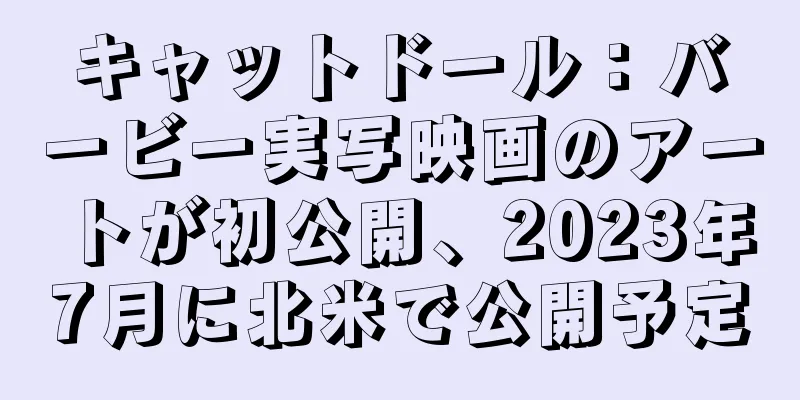 キャットドール：バービー実写映画のアートが初公開、2023年7月に北米で公開予定