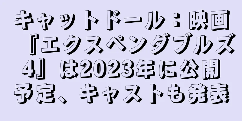 キャットドール：映画『エクスペンダブルズ4』は2023年に公開予定、キャストも発表