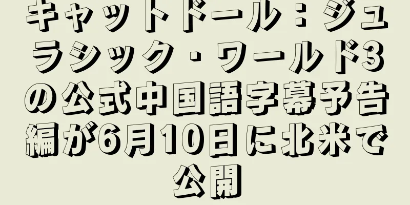 キャットドール：ジュラシック・ワールド3の公式中国語字幕予告編が6月10日に北米で公開