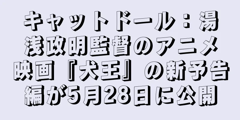 キャットドール：湯浅政明監督のアニメ映画『犬王』の新予告編が5月28日に公開