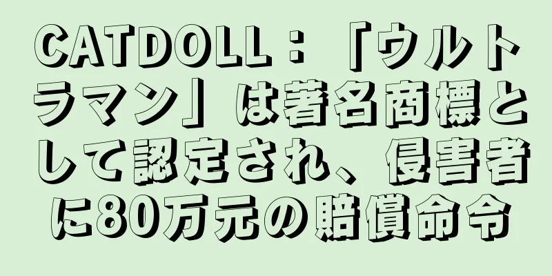 CATDOLL：「ウルトラマン」は著名商標として認定され、侵害者に80万元の賠償命令