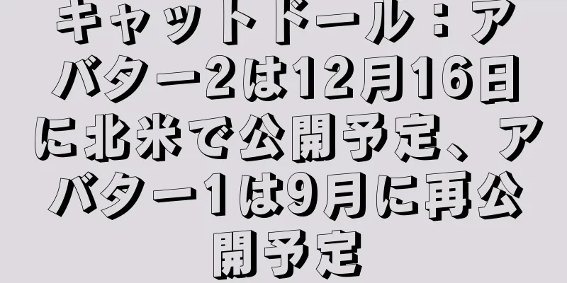 キャットドール：アバター2は12月16日に北米で公開予定、アバター1は9月に再公開予定
