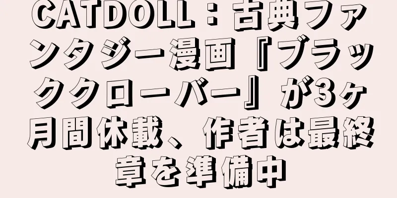CATDOLL：古典ファンタジー漫画『ブラッククローバー』が3ヶ月間休載、作者は最終章を準備中