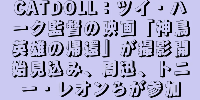 CATDOLL：ツイ・ハーク監督の映画「神鳥英雄の帰還」が撮影開始見込み、周迅、トニー・レオンらが参加