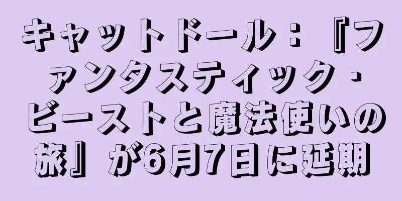 キャットドール：『ファンタスティック・ビーストと魔法使いの旅』が6月7日に延期