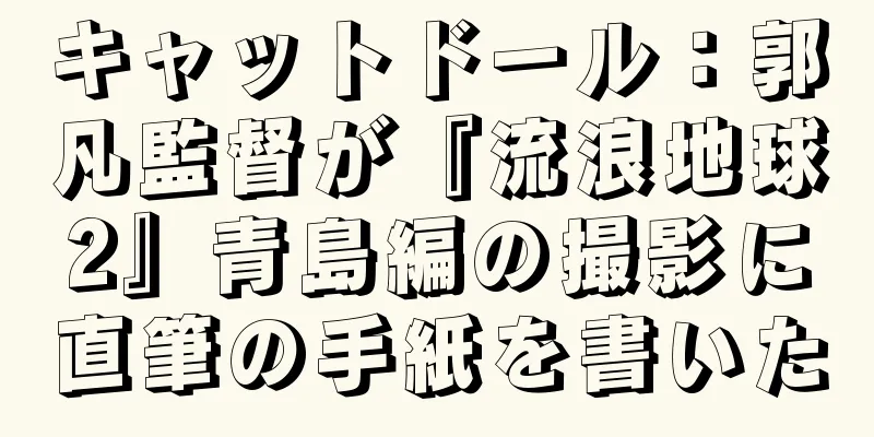 キャットドール：郭凡監督が『流浪地球2』青島編の撮影に直筆の手紙を書いた