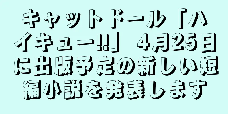 キャットドール「ハイキュー!!」 4月25日に出版予定の新しい短編小説を発表します