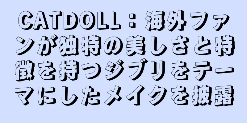 CATDOLL：海外ファンが独特の美しさと特徴を持つジブリをテーマにしたメイクを披露